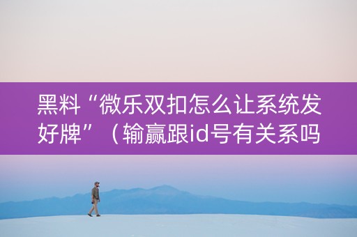 黑料“微乐双扣怎么让系统发好牌”（输赢跟id号有关系吗)