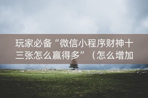 玩家必备“微信小程序财神十三张怎么赢得多”（怎么增加胜率)