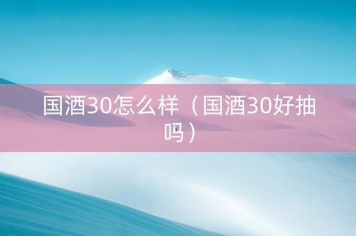 国酒30怎么样（国酒30好抽吗）