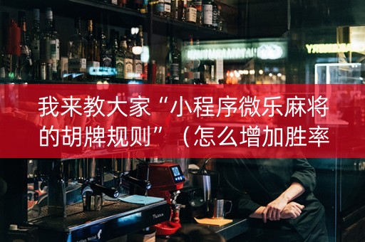 我来教大家“小程序微乐麻将的胡牌规则”（怎么增加胜率)
