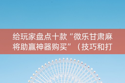 给玩家盘点十款“微乐甘肃麻将助赢神器购买”（技巧和打好牌方法)
