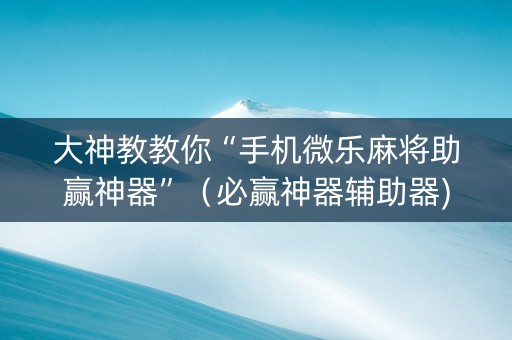 大神教教你“手机微乐麻将助赢神器”（必赢神器辅助器)