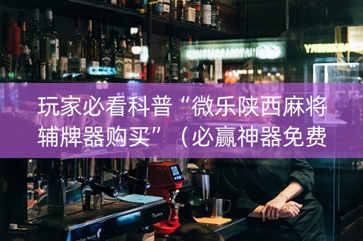 玩家必看科普“微乐陕西麻将辅牌器购买”（必赢神器免费安装)