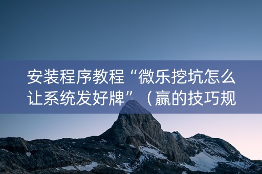 安装程序教程“微乐挖坑怎么让系统发好牌”（赢的技巧规律)