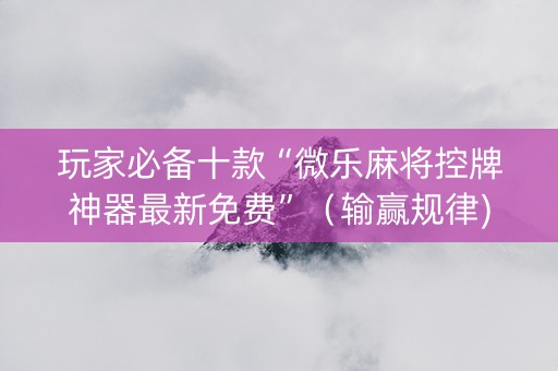 玩家必备十款“微乐麻将控牌神器最新免费”（输赢规律)