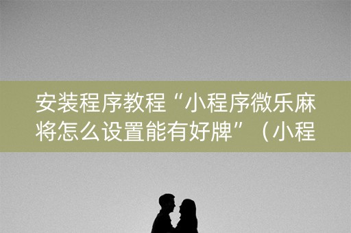 安装程序教程“小程序微乐麻将怎么设置能有好牌”（小程序必赢神器)