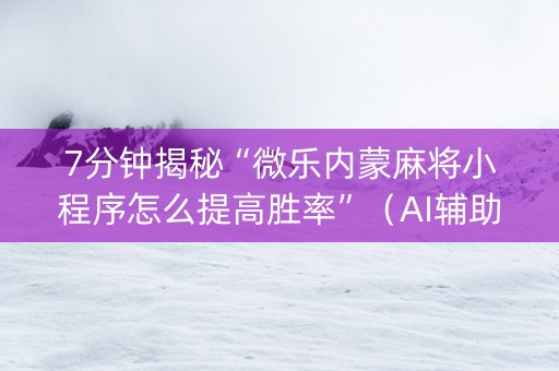 7分钟揭秘“微乐内蒙麻将小程序怎么提高胜率”（AI辅助胡牌规则)