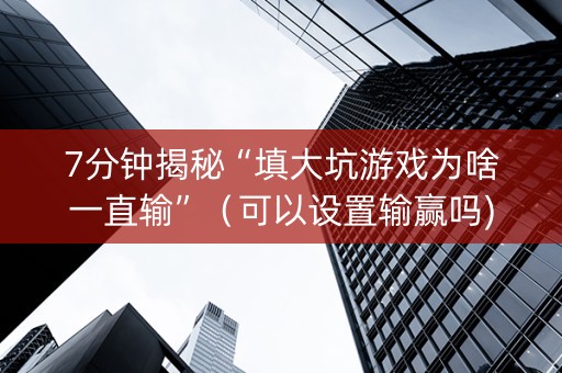 7分钟揭秘“填大坑游戏为啥一直输”（可以设置输赢吗)