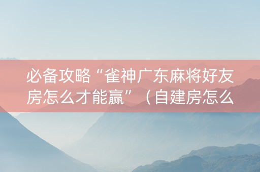 必备攻略“雀神广东麻将好友房怎么才能赢”（自建房怎么拿好牌)