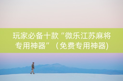 玩家必备十款“微乐江苏麻将专用神器”（免费专用神器)