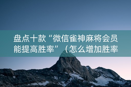 盘点十款“微信雀神麻将会员能提高胜率”（怎么增加胜率)