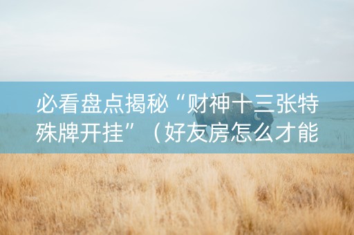 必看盘点揭秘“财神十三张特殊牌开挂”（好友房怎么才能赢)