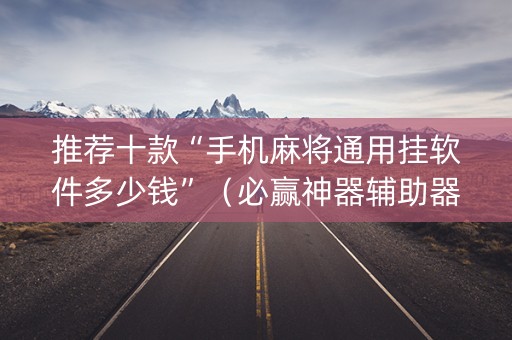 推荐十款“手机麻将通用挂软件多少钱”（必赢神器辅助器)