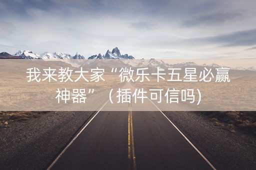 我来教大家“微乐卡五星必赢神器”（插件可信吗)