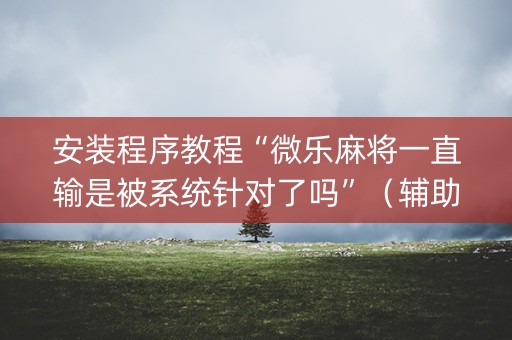 安装程序教程“微乐麻将一直输是被系统针对了吗”（辅助器下载)