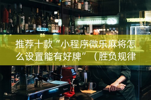 推荐十款“小程序微乐麻将怎么设置能有好牌”（胜负规律拿好牌)
