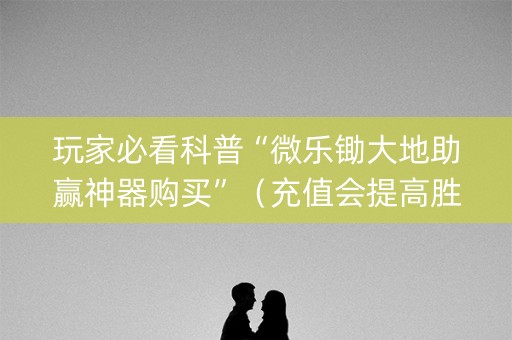 玩家必看科普“微乐锄大地助赢神器购买”（充值会提高胜率么)