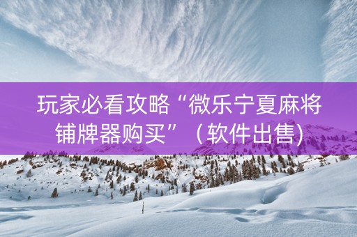 玩家必看攻略“微乐宁夏麻将铺牌器购买”（软件出售)