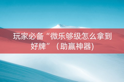 玩家必备“微乐够级怎么拿到好牌”（助赢神器)