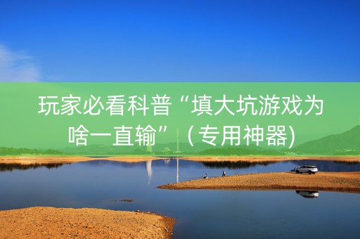 玩家必看科普“填大坑游戏为啥一直输”（专用神器)