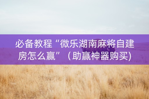 必备教程“微乐湖南麻将自建房怎么赢”（助赢神器购买)