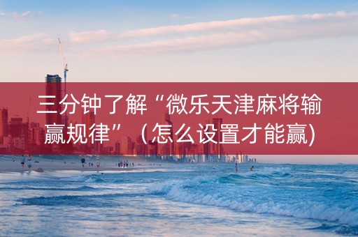 三分钟了解“微乐天津麻将输赢规律”（怎么设置才能赢)