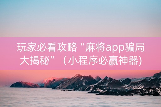 玩家必看攻略“麻将app骗局大揭秘”（小程序必赢神器)