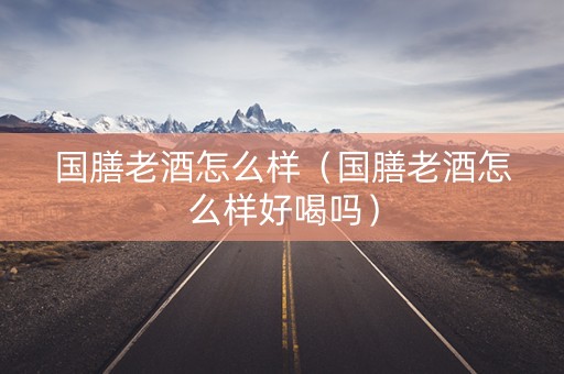 国膳老酒怎么样（国膳老酒怎么样好喝吗）