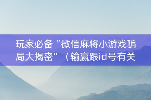 玩家必备“微信麻将小游戏骗局大揭密”（输赢跟id号有关系吗)