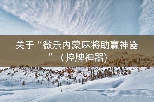 关于“微乐内蒙麻将助赢神器”（控牌神器)