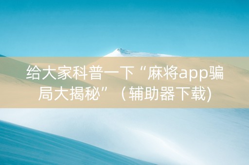 给大家科普一下“麻将app骗局大揭秘”（辅助器下载)