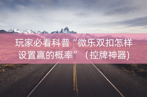 玩家必看科普“微乐双扣怎样设置赢的概率”（控牌神器)