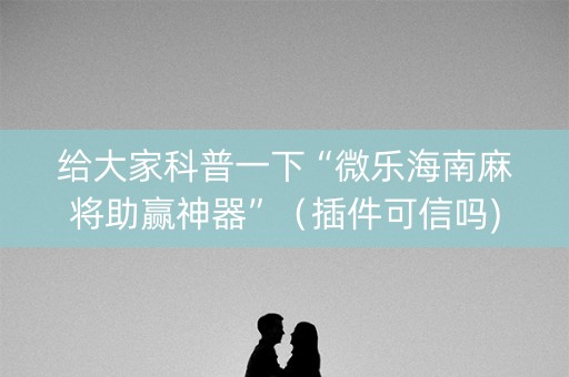 给大家科普一下“微乐海南麻将助赢神器”（插件可信吗)