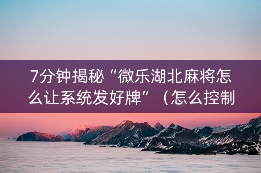 7分钟揭秘“微乐湖北麻将怎么让系统发好牌”（怎么控制输赢)