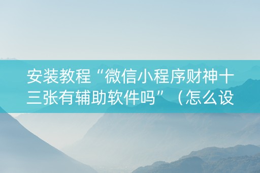 安装教程“微信小程序财神十三张有辅助软件吗”（怎么设置能有好牌)