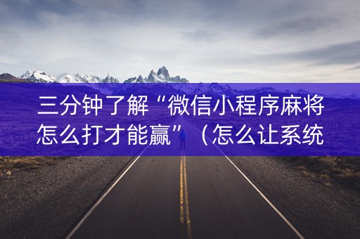 三分钟了解“微信小程序麻将怎么打才能赢”（怎么让系统给你发好牌)
