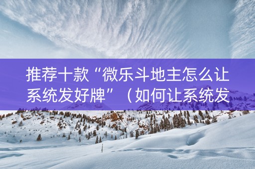 推荐十款“微乐斗地主怎么让系统发好牌”（如何让系统发好牌)