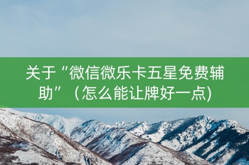 关于“微信微乐卡五星免费辅助”（怎么能让牌好一点)