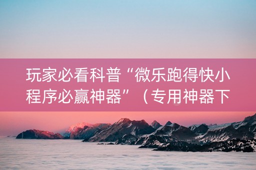 玩家必看科普“微乐跑得快小程序必赢神器”（专用神器下载)
