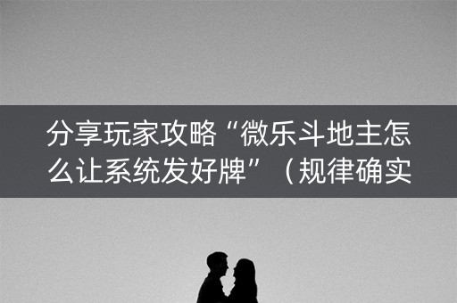 分享玩家攻略“微乐斗地主怎么让系统发好牌”（规律确实有挂)