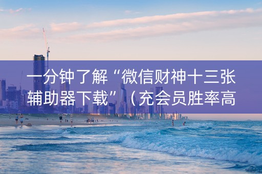 一分钟了解“微信财神十三张辅助器下载”（充会员胜率高)