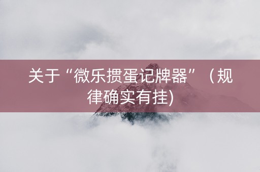 关于“微乐掼蛋记牌器”（规律确实有挂)