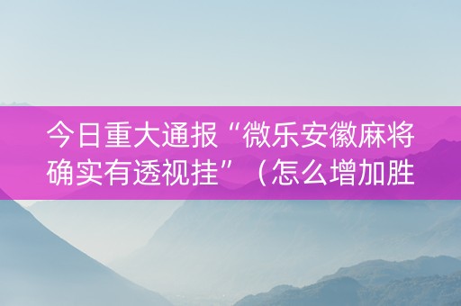 今日重大通报“微乐安徽麻将确实有透视挂”（怎么增加胜率)