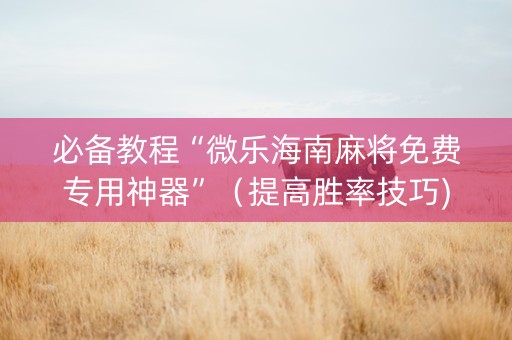 必备教程“微乐海南麻将免费专用神器”（提高胜率技巧)