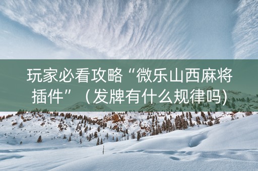 玩家必看攻略“微乐山西麻将插件”（发牌有什么规律吗)
