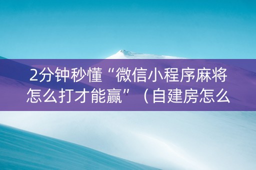 2分钟秒懂“微信小程序麻将怎么打才能赢”（自建房怎么赢)