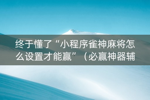 终于懂了“小程序雀神麻将怎么设置才能赢”（必赢神器辅助器)