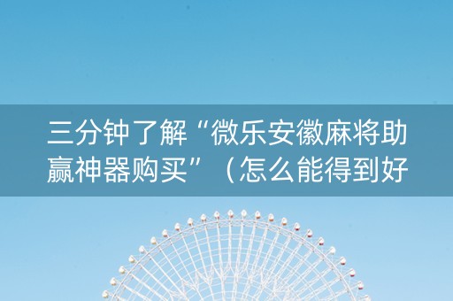 三分钟了解“微乐安徽麻将助赢神器购买”（怎么能得到好牌)