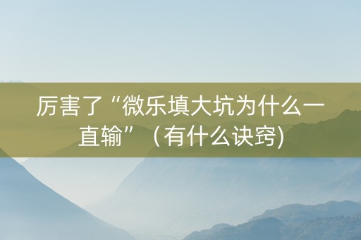 厉害了“微乐填大坑为什么一直输”（有什么诀窍)