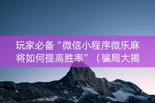 玩家必备“微信小程序微乐麻将如何提高胜率”（骗局大揭秘)